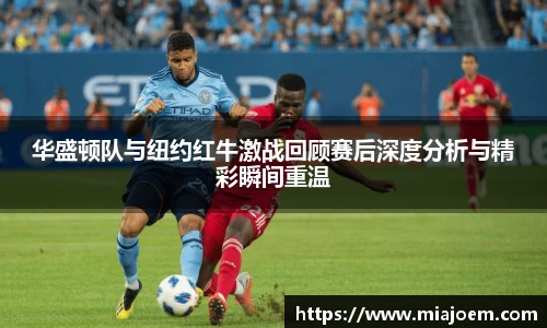 华盛顿队与纽约红牛激战回顾赛后深度分析与精彩瞬间重温